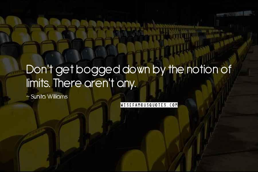 Sunita Williams Quotes: Don't get bogged down by the notion of limits. There aren't any.