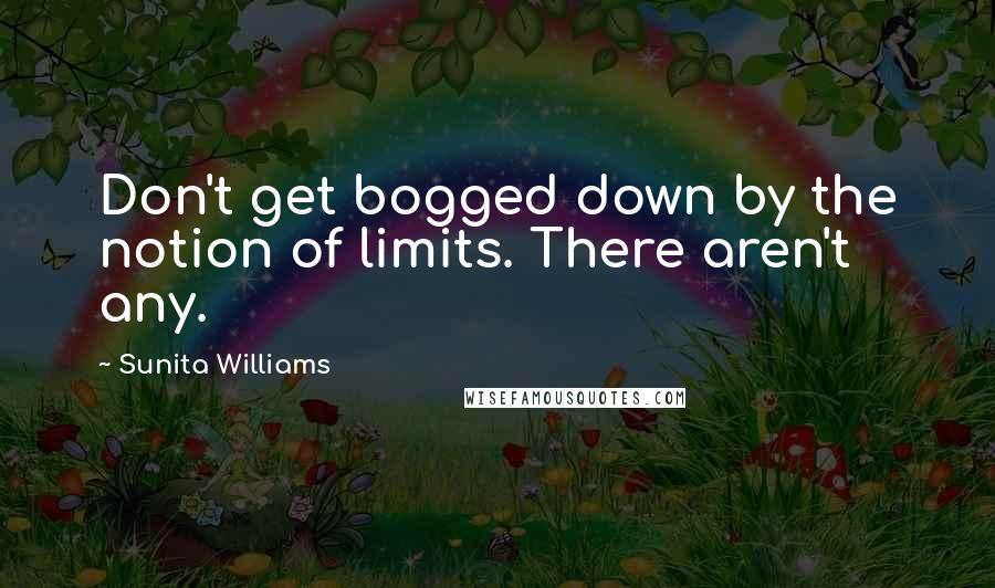Sunita Williams Quotes: Don't get bogged down by the notion of limits. There aren't any.