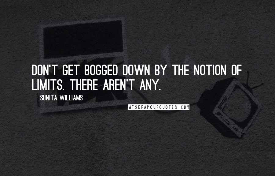 Sunita Williams Quotes: Don't get bogged down by the notion of limits. There aren't any.