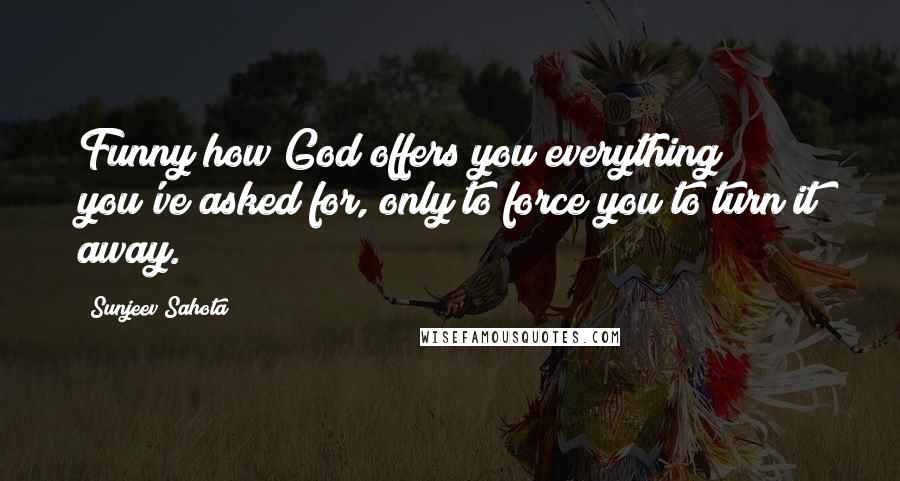 Sunjeev Sahota Quotes: Funny how God offers you everything you've asked for, only to force you to turn it away.