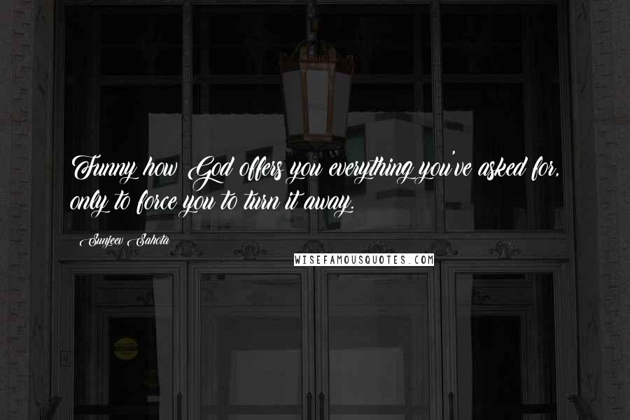 Sunjeev Sahota Quotes: Funny how God offers you everything you've asked for, only to force you to turn it away.