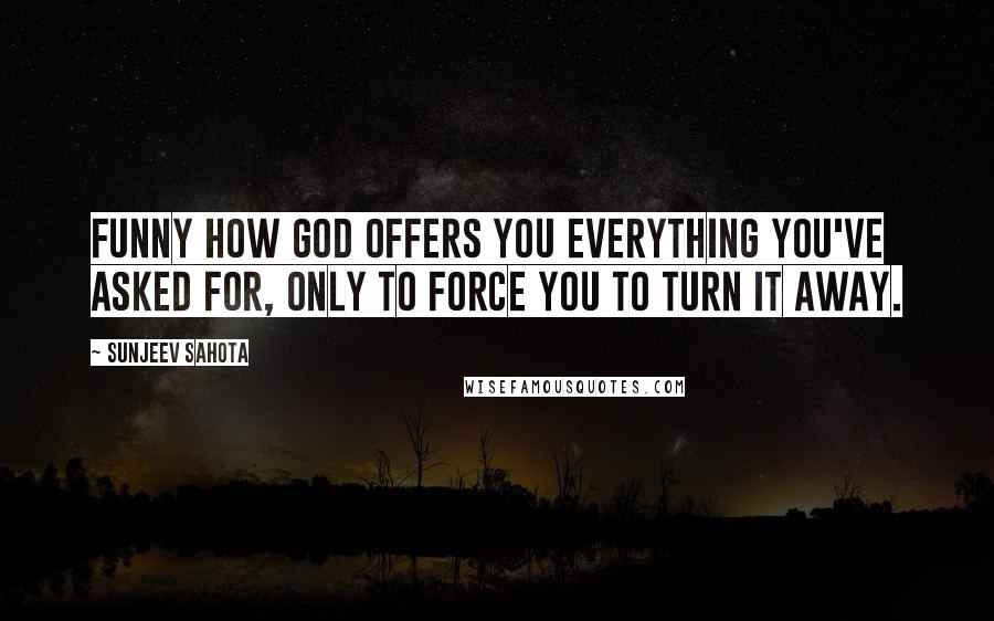 Sunjeev Sahota Quotes: Funny how God offers you everything you've asked for, only to force you to turn it away.