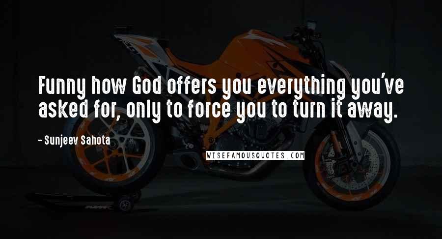 Sunjeev Sahota Quotes: Funny how God offers you everything you've asked for, only to force you to turn it away.