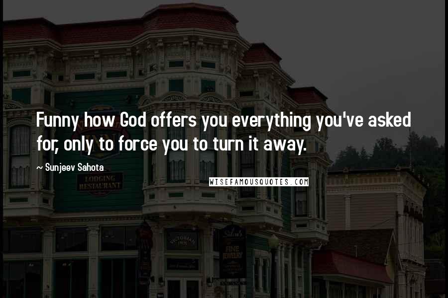 Sunjeev Sahota Quotes: Funny how God offers you everything you've asked for, only to force you to turn it away.