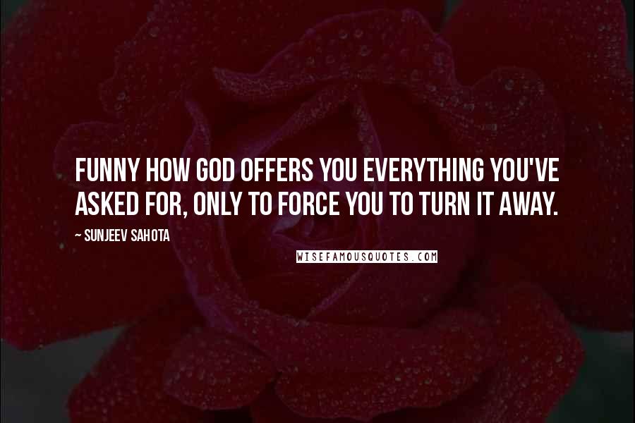 Sunjeev Sahota Quotes: Funny how God offers you everything you've asked for, only to force you to turn it away.