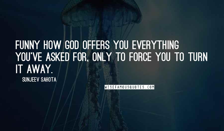 Sunjeev Sahota Quotes: Funny how God offers you everything you've asked for, only to force you to turn it away.