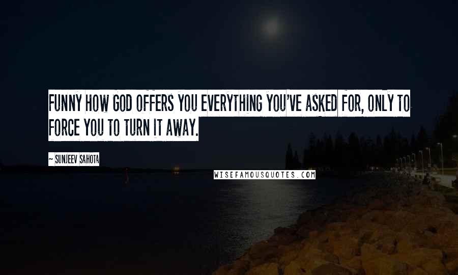 Sunjeev Sahota Quotes: Funny how God offers you everything you've asked for, only to force you to turn it away.