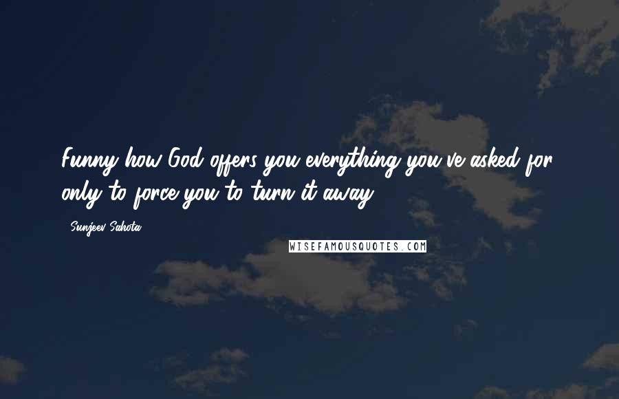 Sunjeev Sahota Quotes: Funny how God offers you everything you've asked for, only to force you to turn it away.