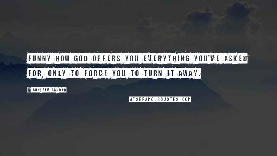 Sunjeev Sahota Quotes: Funny how God offers you everything you've asked for, only to force you to turn it away.
