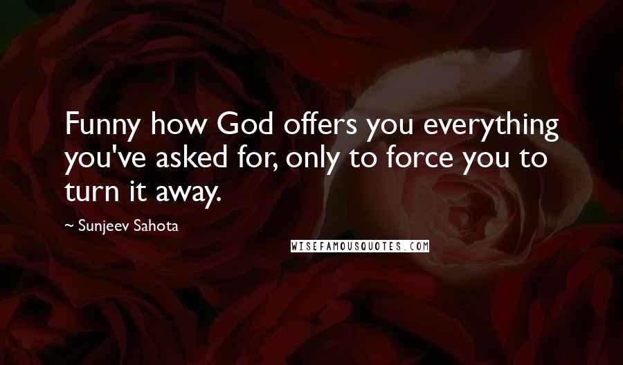 Sunjeev Sahota Quotes: Funny how God offers you everything you've asked for, only to force you to turn it away.