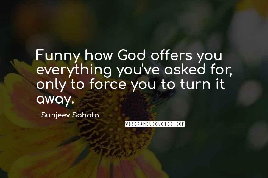 Sunjeev Sahota Quotes: Funny how God offers you everything you've asked for, only to force you to turn it away.