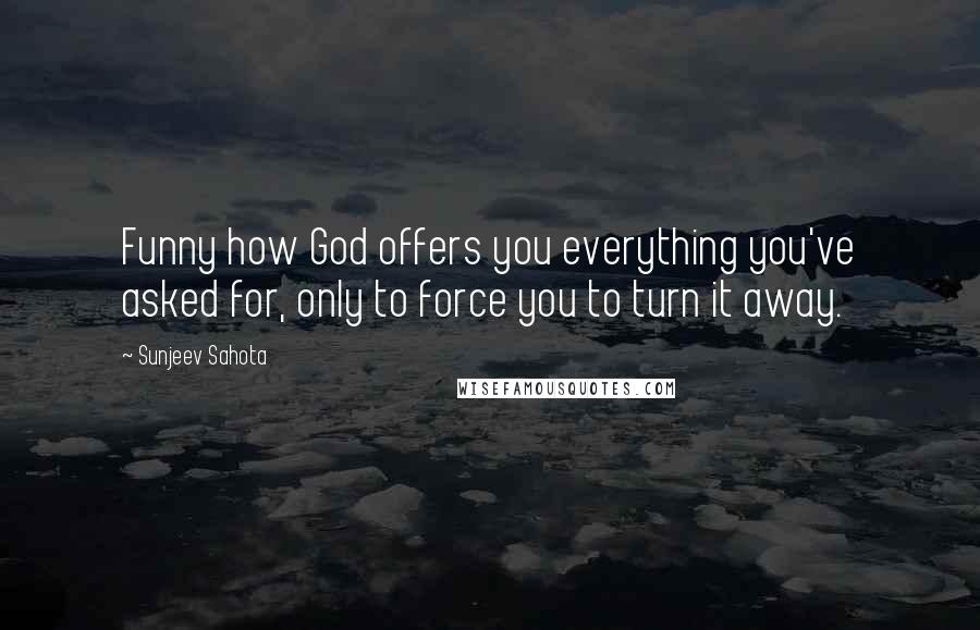 Sunjeev Sahota Quotes: Funny how God offers you everything you've asked for, only to force you to turn it away.