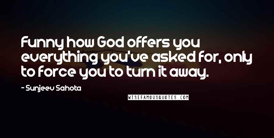 Sunjeev Sahota Quotes: Funny how God offers you everything you've asked for, only to force you to turn it away.