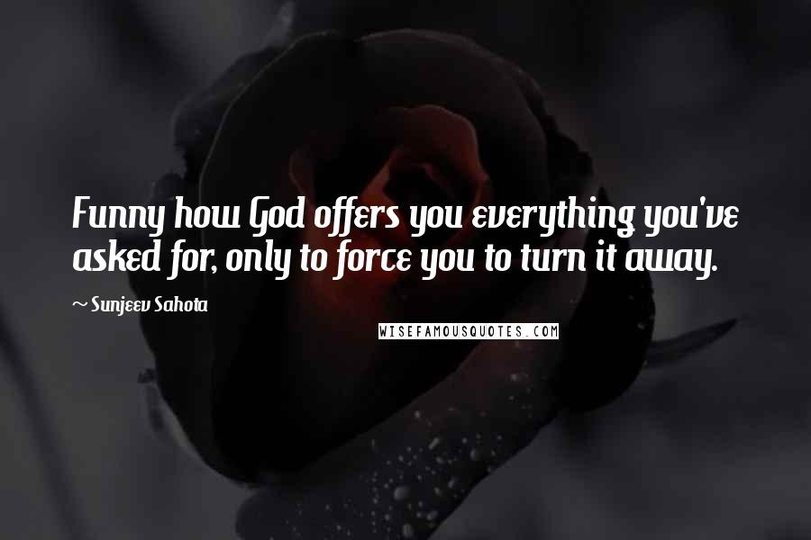Sunjeev Sahota Quotes: Funny how God offers you everything you've asked for, only to force you to turn it away.