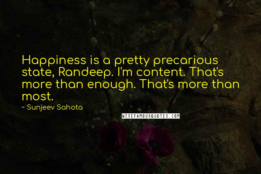 Sunjeev Sahota Quotes: Happiness is a pretty precarious state, Randeep. I'm content. That's more than enough. That's more than most.