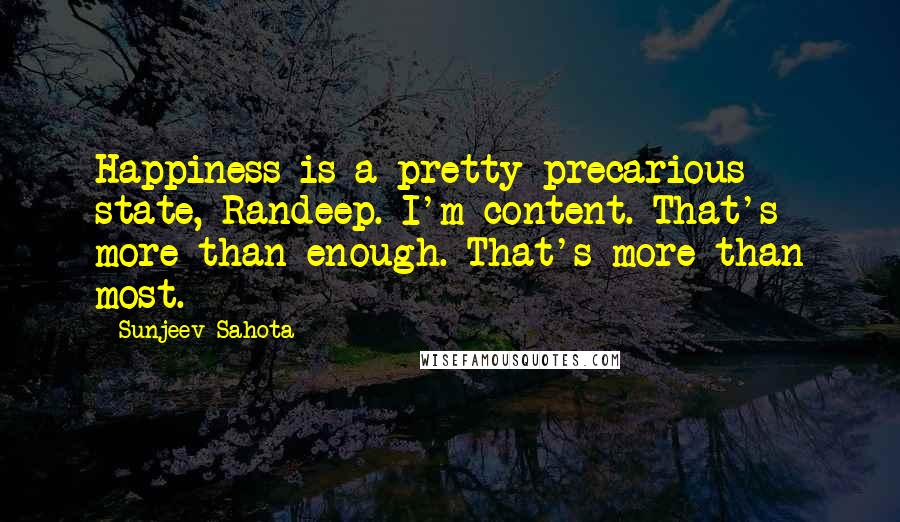 Sunjeev Sahota Quotes: Happiness is a pretty precarious state, Randeep. I'm content. That's more than enough. That's more than most.