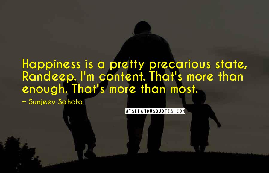 Sunjeev Sahota Quotes: Happiness is a pretty precarious state, Randeep. I'm content. That's more than enough. That's more than most.