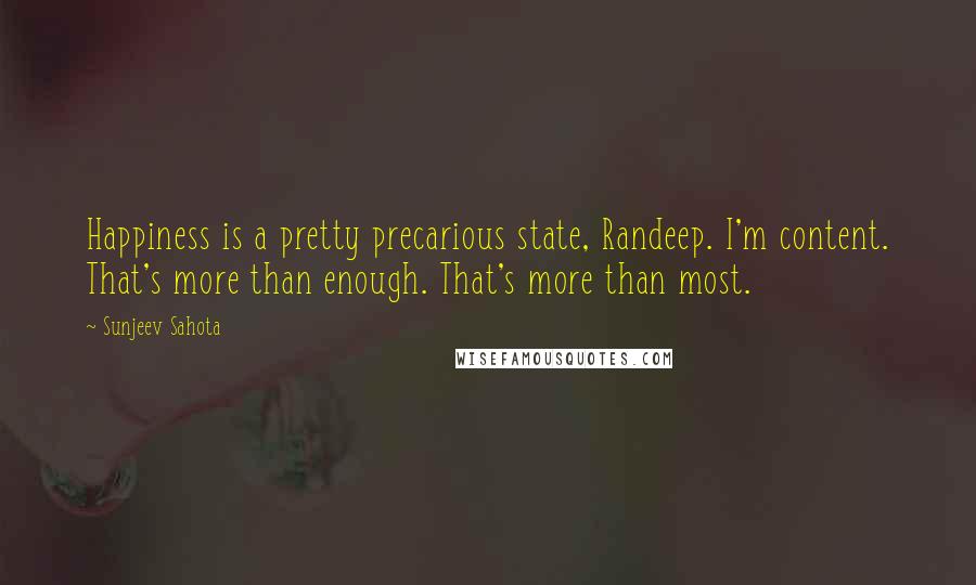 Sunjeev Sahota Quotes: Happiness is a pretty precarious state, Randeep. I'm content. That's more than enough. That's more than most.