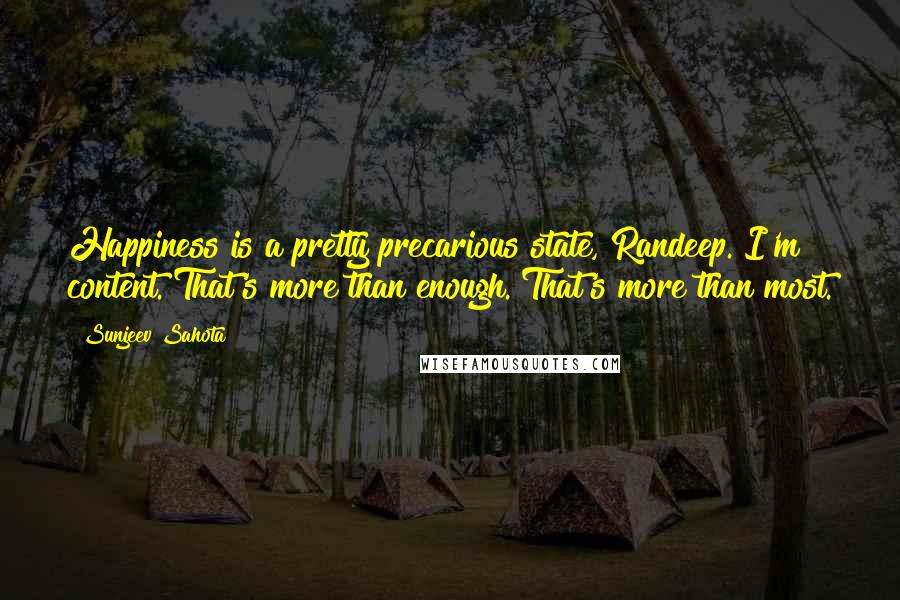 Sunjeev Sahota Quotes: Happiness is a pretty precarious state, Randeep. I'm content. That's more than enough. That's more than most.