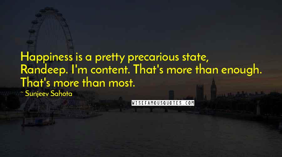 Sunjeev Sahota Quotes: Happiness is a pretty precarious state, Randeep. I'm content. That's more than enough. That's more than most.