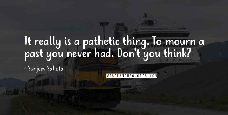 Sunjeev Sahota Quotes: It really is a pathetic thing. To mourn a past you never had. Don't you think?