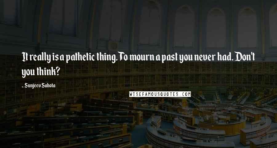 Sunjeev Sahota Quotes: It really is a pathetic thing. To mourn a past you never had. Don't you think?