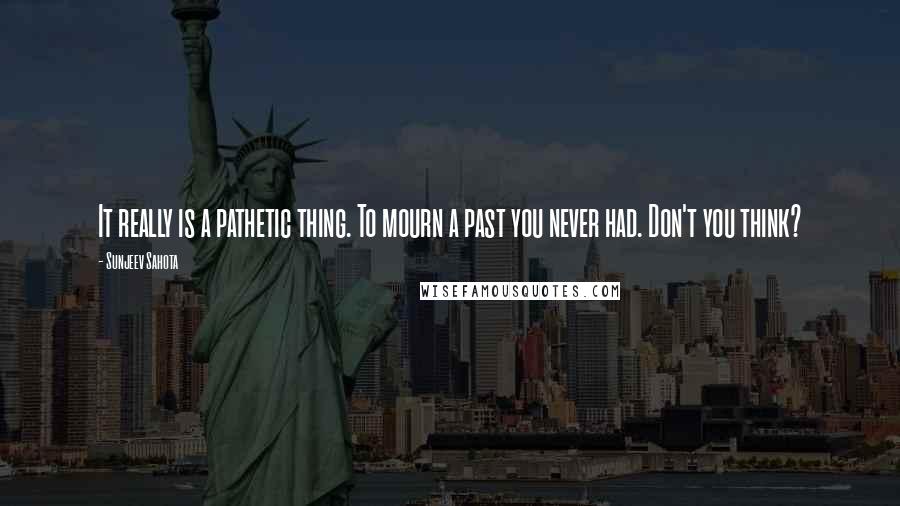 Sunjeev Sahota Quotes: It really is a pathetic thing. To mourn a past you never had. Don't you think?