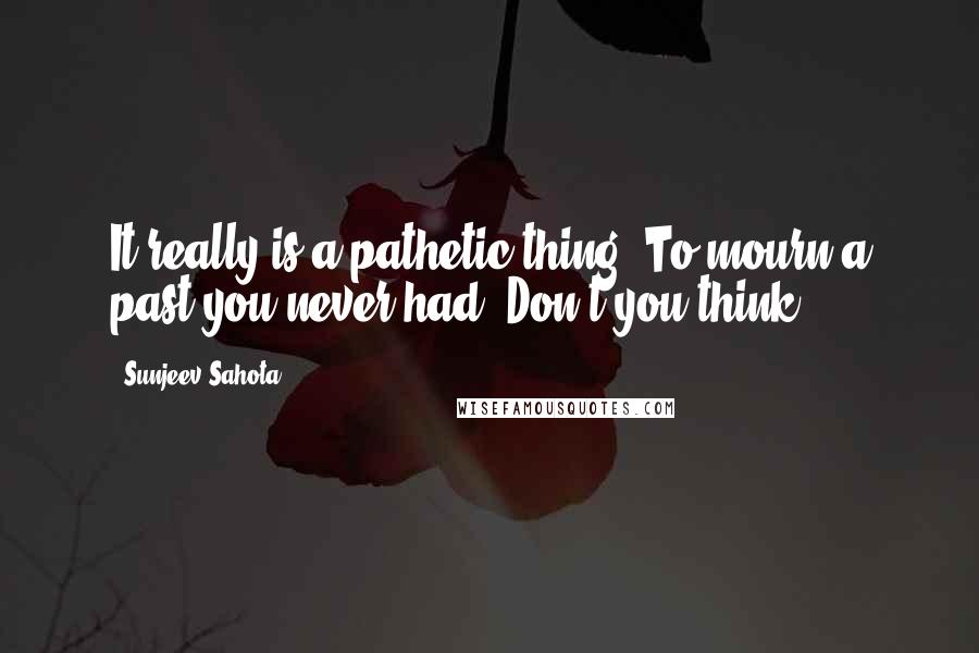 Sunjeev Sahota Quotes: It really is a pathetic thing. To mourn a past you never had. Don't you think?