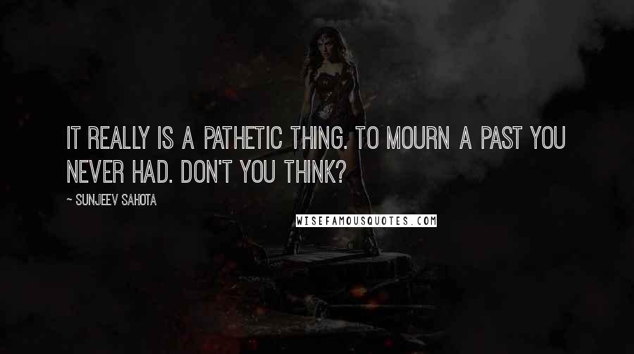 Sunjeev Sahota Quotes: It really is a pathetic thing. To mourn a past you never had. Don't you think?