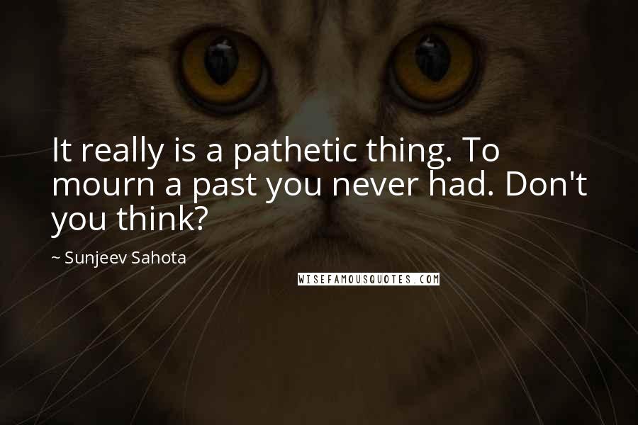 Sunjeev Sahota Quotes: It really is a pathetic thing. To mourn a past you never had. Don't you think?