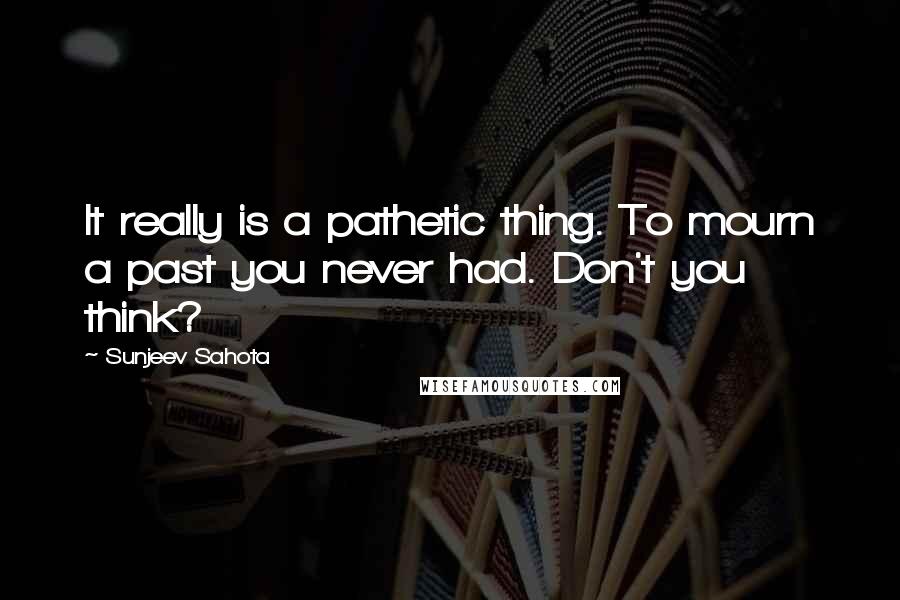 Sunjeev Sahota Quotes: It really is a pathetic thing. To mourn a past you never had. Don't you think?