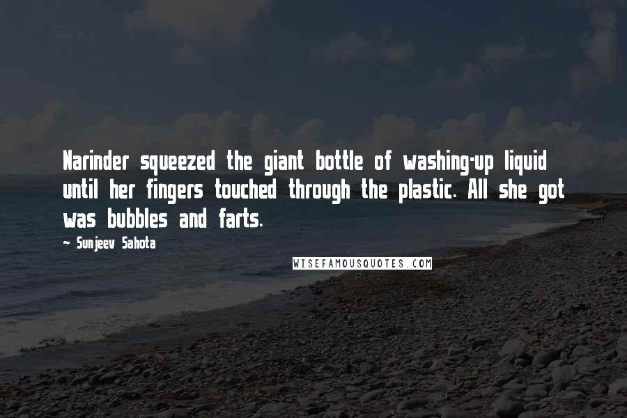 Sunjeev Sahota Quotes: Narinder squeezed the giant bottle of washing-up liquid until her fingers touched through the plastic. All she got was bubbles and farts.