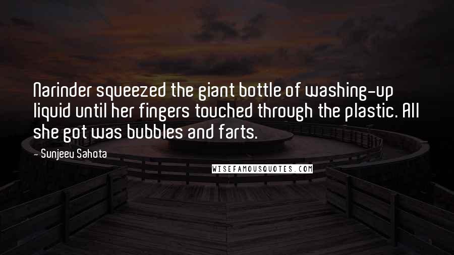Sunjeev Sahota Quotes: Narinder squeezed the giant bottle of washing-up liquid until her fingers touched through the plastic. All she got was bubbles and farts.