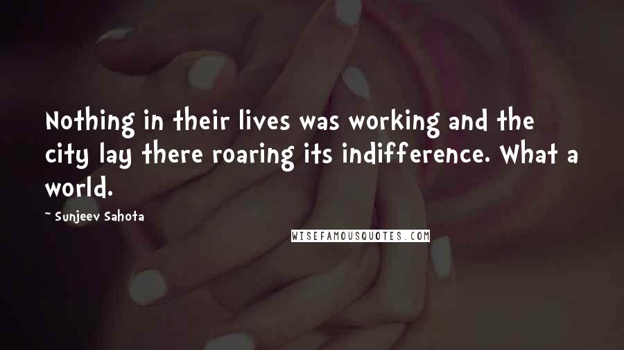 Sunjeev Sahota Quotes: Nothing in their lives was working and the city lay there roaring its indifference. What a world.