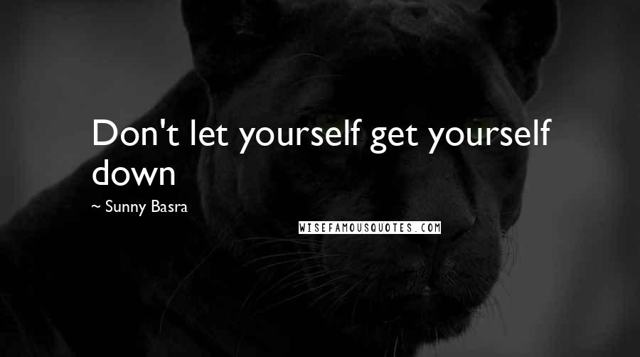 Sunny Basra Quotes: Don't let yourself get yourself down