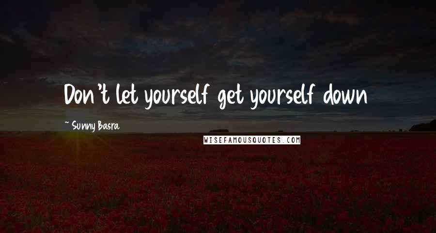 Sunny Basra Quotes: Don't let yourself get yourself down