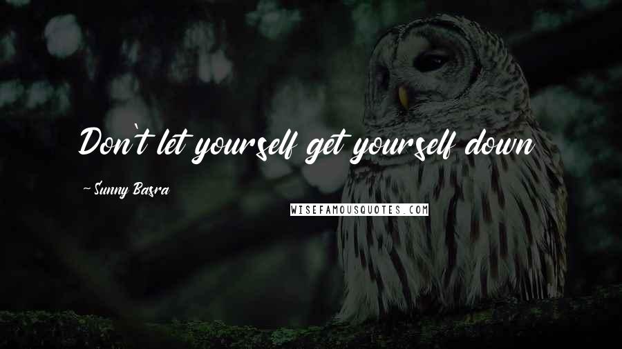 Sunny Basra Quotes: Don't let yourself get yourself down