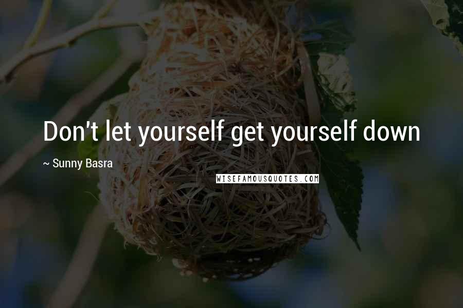Sunny Basra Quotes: Don't let yourself get yourself down