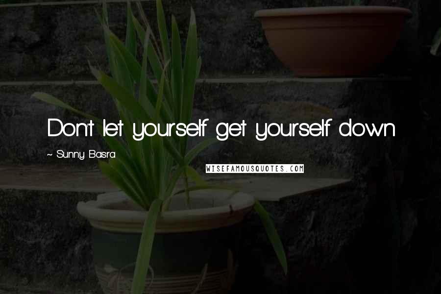 Sunny Basra Quotes: Don't let yourself get yourself down