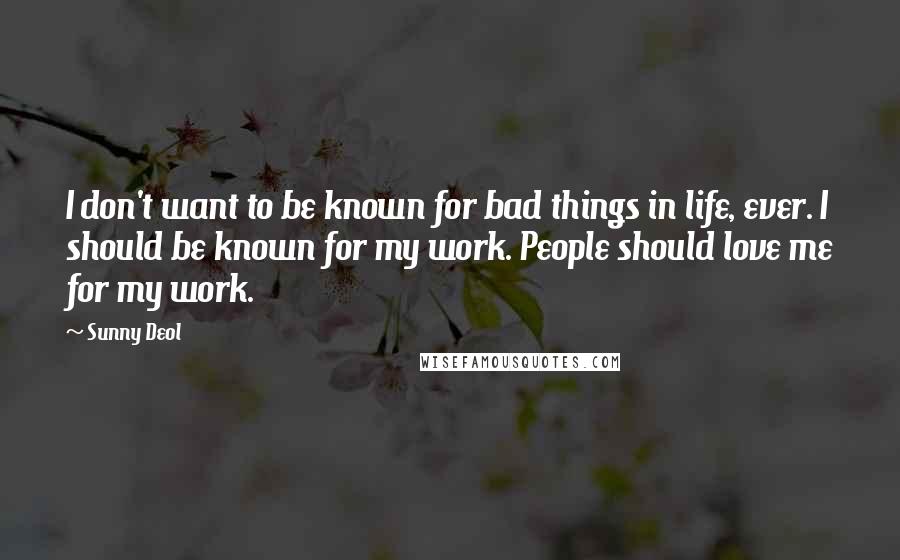 Sunny Deol Quotes: I don't want to be known for bad things in life, ever. I should be known for my work. People should love me for my work.