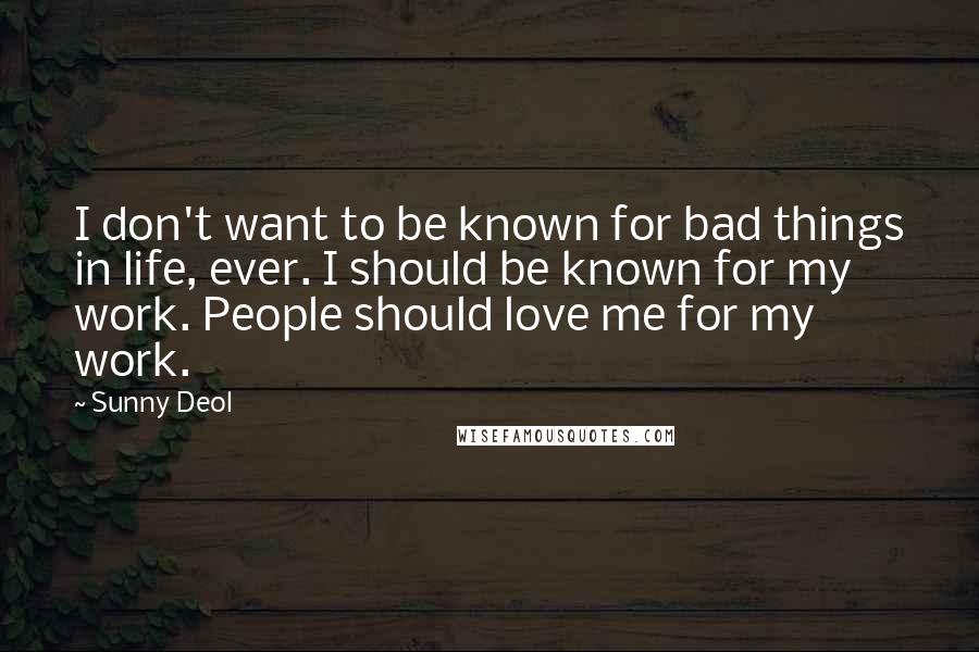 Sunny Deol Quotes: I don't want to be known for bad things in life, ever. I should be known for my work. People should love me for my work.