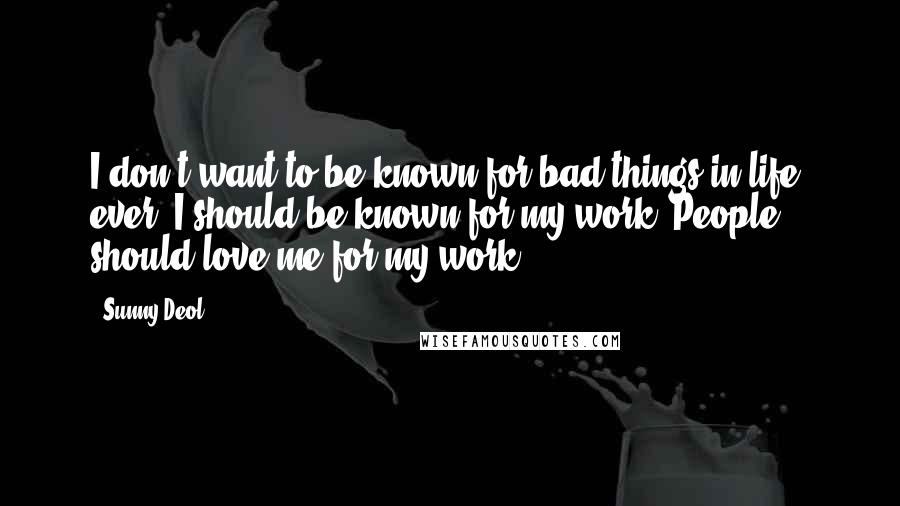Sunny Deol Quotes: I don't want to be known for bad things in life, ever. I should be known for my work. People should love me for my work.