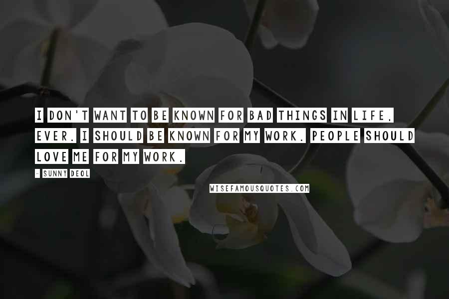 Sunny Deol Quotes: I don't want to be known for bad things in life, ever. I should be known for my work. People should love me for my work.