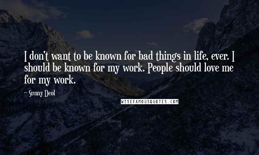 Sunny Deol Quotes: I don't want to be known for bad things in life, ever. I should be known for my work. People should love me for my work.