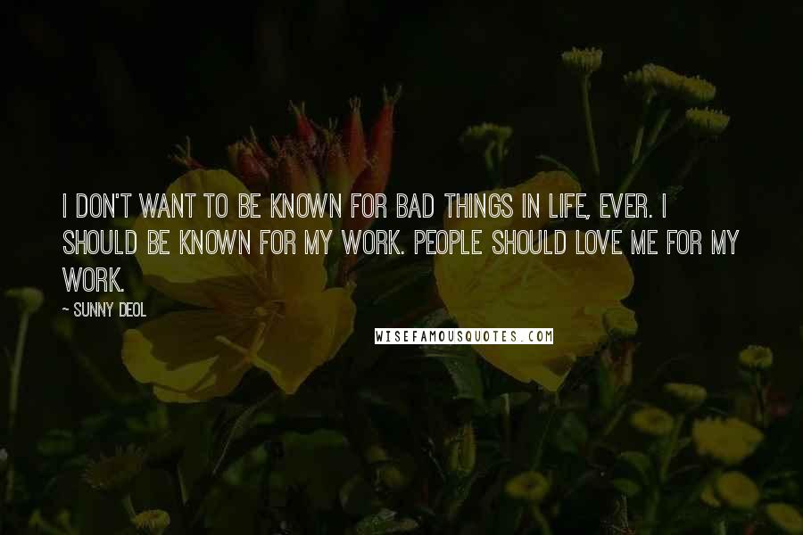 Sunny Deol Quotes: I don't want to be known for bad things in life, ever. I should be known for my work. People should love me for my work.