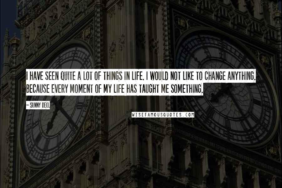 Sunny Deol Quotes: I have seen quite a lot of things in life. I would not like to change anything. Because every moment of my life has taught me something.