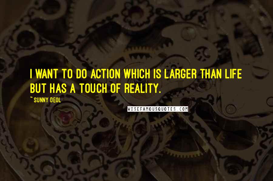 Sunny Deol Quotes: I want to do action which is larger than life but has a touch of reality.