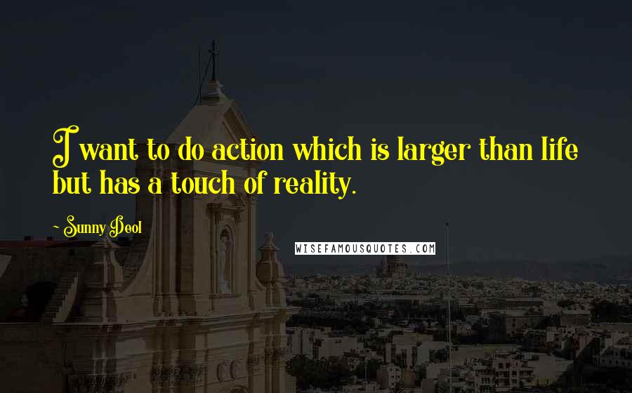 Sunny Deol Quotes: I want to do action which is larger than life but has a touch of reality.