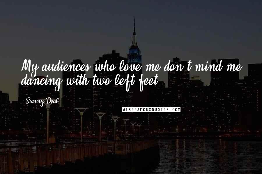 Sunny Deol Quotes: My audiences who love me don't mind me dancing with two left feet.