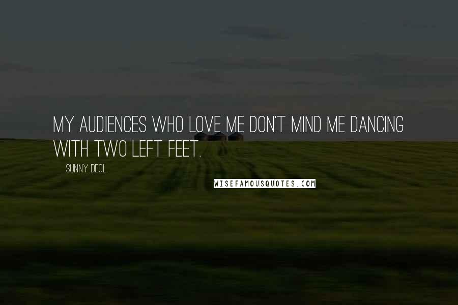 Sunny Deol Quotes: My audiences who love me don't mind me dancing with two left feet.